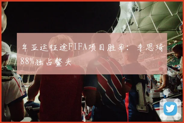 年亚运征途FIFA项目胜率：李思琦88%独占鳌头