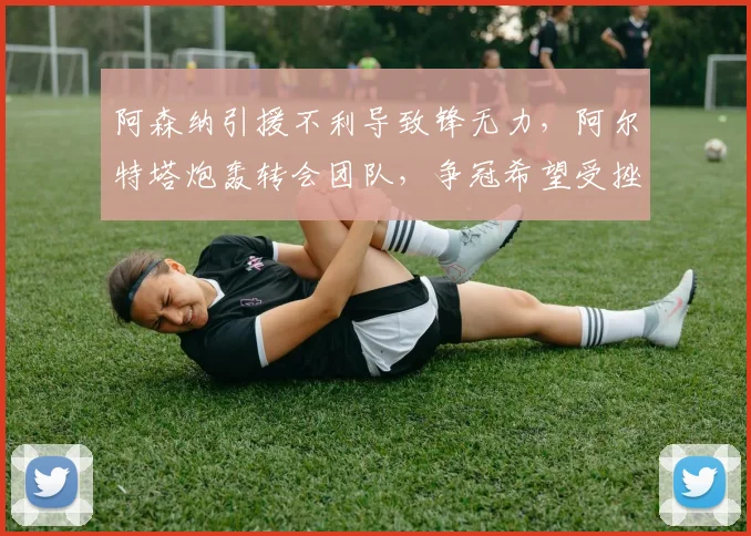 阿森纳引援不利导致锋无力，阿尔特塔炮轰转会团队，争冠希望受挫