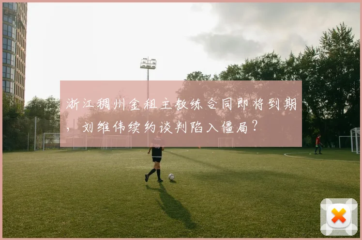 浙江稠州金租主教练合同即将到期，刘维伟续约谈判陷入僵局？