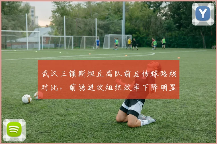 武汉三镇斯坦丘离队前后传球路线对比，前场进攻组织效率下降明显