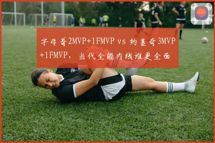 字母哥2MVP+1FMVP vs 约基奇3MVP+1FMVP，当代全能内线谁更全面
