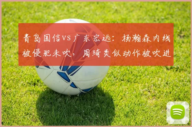 青岛国信vs广东宏远：杨瀚森内线被侵犯未吹，周琦类似动作被吹进攻犯规尺度不一