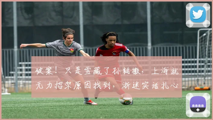 破案！只是雪藏了孙铭徽，上海就无力招架原因找到，浙迷实话扎心