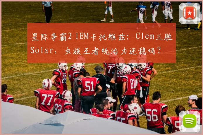星际争霸2 IEM卡托维兹：Clem三胜Solar，虫族王者统治力还稳吗？