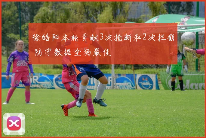 徐皓阳本轮贡献3次抢断和2次拦截 防守数据全场最佳