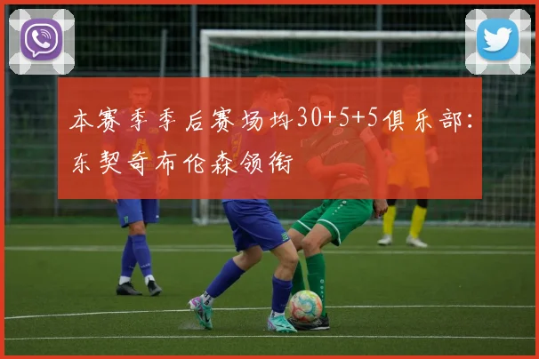 本赛季季后赛场均30+5+5俱乐部：东契奇布伦森领衔