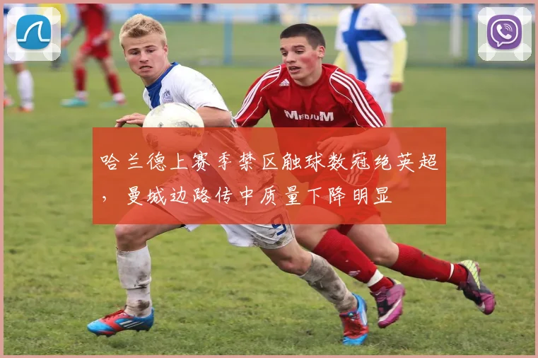 哈兰德上赛季禁区触球数冠绝英超,曼城边路传中质量下降明显
